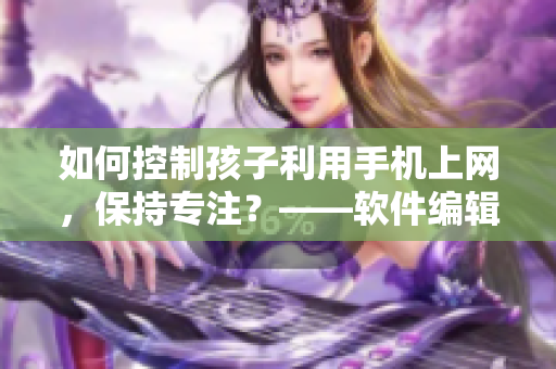 如何控制孩子利用手机上网，保持专注？——软件编辑建议
