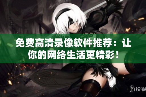 免费高清录像软件推荐：让你的网络生活更精彩！