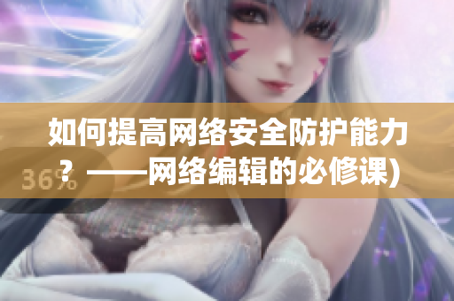 如何提高网络安全防护能力？——网络编辑的必修课)