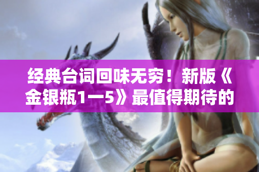 经典台词回味无穷！新版《金银瓶1一5》最值得期待的10句话
