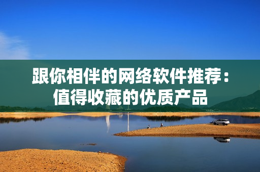 跟你相伴的网络软件推荐：值得收藏的优质产品