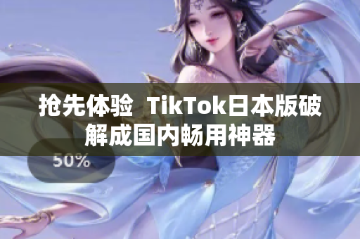 抢先体验  TikTok日本版破解成国内畅用神器