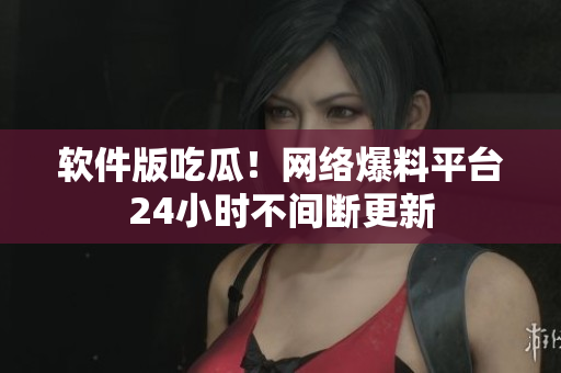 软件版吃瓜！网络爆料平台24小时不间断更新