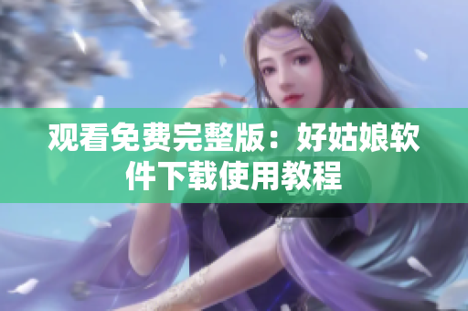 观看免费完整版：好姑娘软件下载使用教程