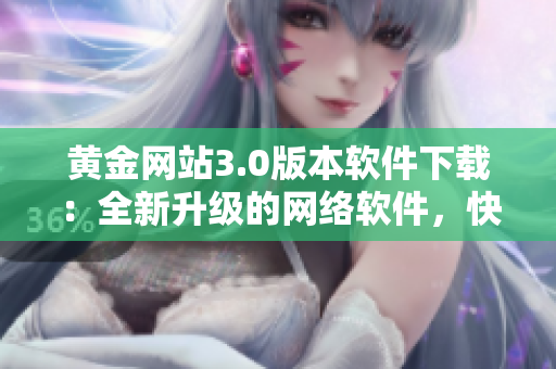 黄金网站3.0版本软件下载：全新升级的网络软件，快来体验！