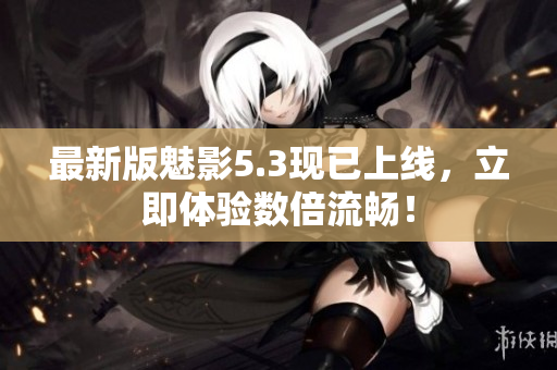 最新版魅影5.3现已上线，立即体验数倍流畅！