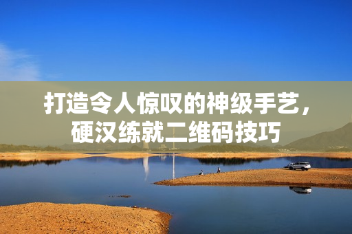 打造令人惊叹的神级手艺，硬汉练就二维码技巧