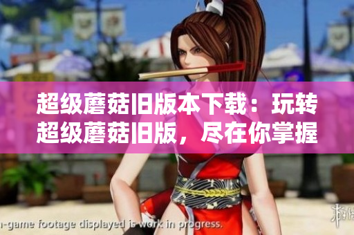 超级蘑菇旧版本下载：玩转超级蘑菇旧版，尽在你掌握！
