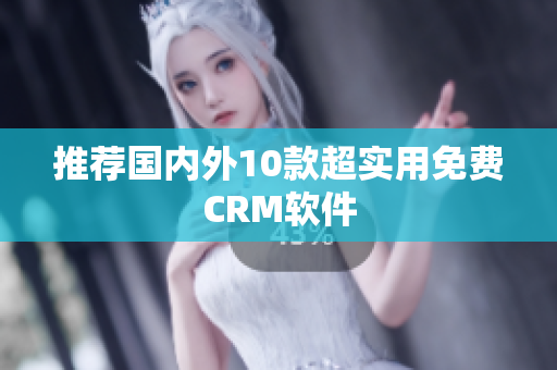 推荐国内外10款超实用免费CRM软件