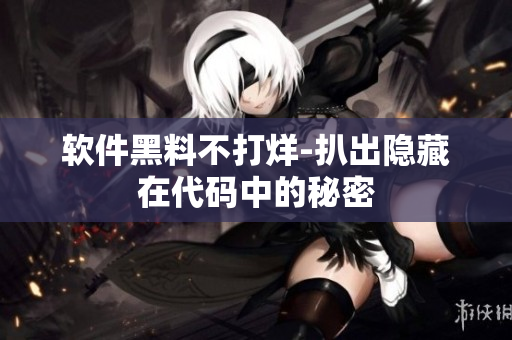 软件黑料不打烊-扒出隐藏在代码中的秘密