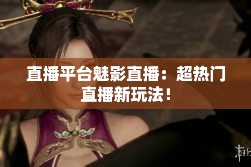 直播平台魅影直播：超热门直播新玩法！
