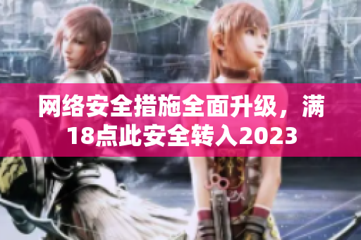 网络安全措施全面升级，满18点此安全转入2023