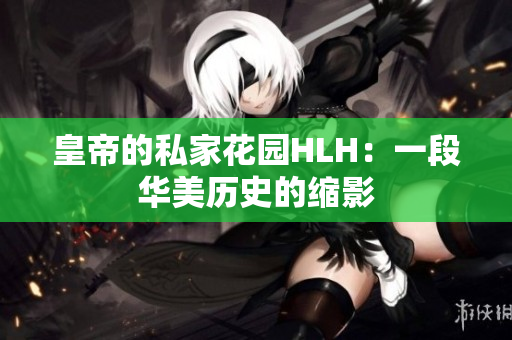 皇帝的私家花园HLH：一段华美历史的缩影