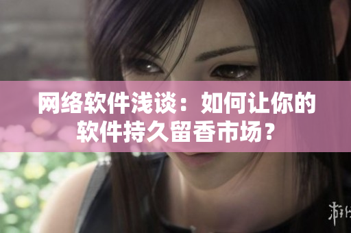 网络软件浅谈：如何让你的软件持久留香市场？