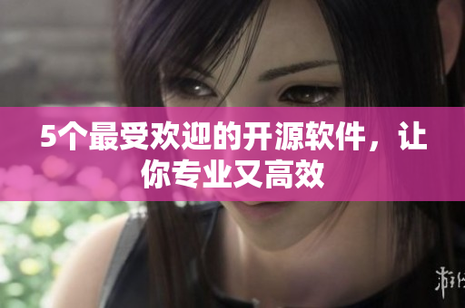 5个最受欢迎的开源软件，让你专业又高效