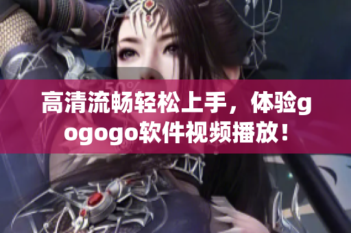 高清流畅轻松上手，体验gogogo软件视频播放！