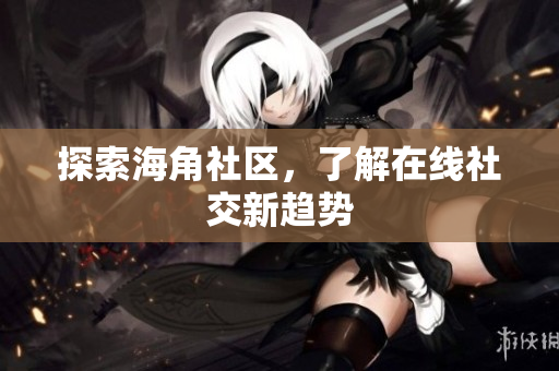 探索海角社区，了解在线社交新趋势