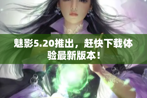 魅影5.20推出，赶快下载体验最新版本！