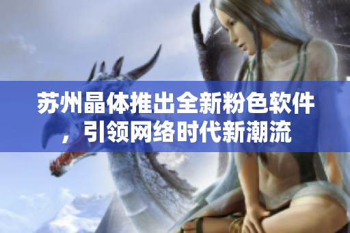 苏州晶体推出全新粉色软件，引领网络时代新潮流