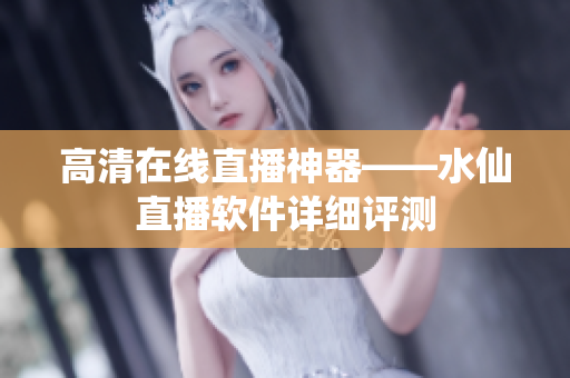 高清在线直播神器——水仙直播软件详细评测