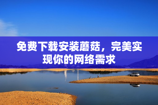 免费下载安装蘑菇，完美实现你的网络需求