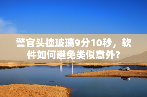 警官头撞玻璃9分10秒，软件如何避免类似意外？