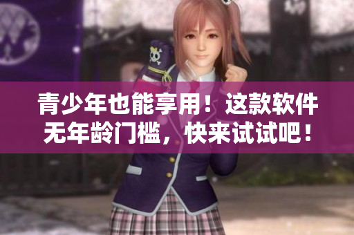 青少年也能享用！这款软件无年龄门槛，快来试试吧！