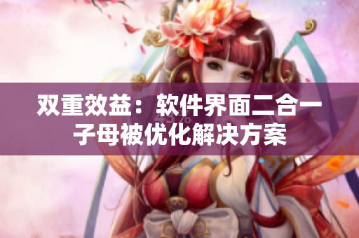 双重效益：软件界面二合一子母被优化解决方案