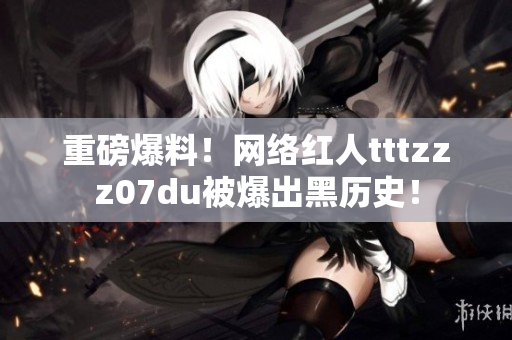 重磅爆料！网络红人tttzzz07du被爆出黑历史！
