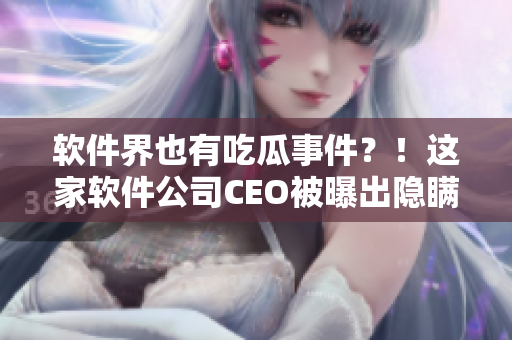 软件界也有吃瓜事件？！这家软件公司CEO被曝出隐瞒违规操作！
