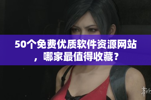50个免费优质软件资源网站，哪家最值得收藏？