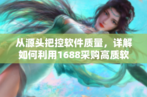 从源头把控软件质量，详解如何利用1688采购高质软件