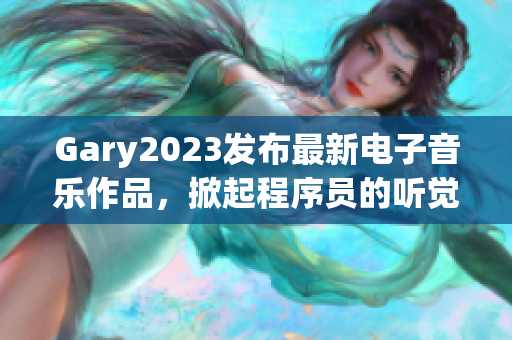 Gary2023发布最新电子音乐作品，掀起程序员的听觉盛宴