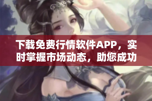 下载免费行情软件APP，实时掌握市场动态，助您成功投资！