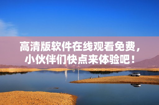 高清版软件在线观看免费，小伙伴们快点来体验吧！