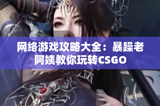 网络游戏攻略大全：暴躁老阿姨教你玩转CSGO