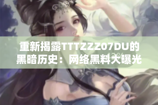 重新揭露TTTZZZ07DU的黑暗历史：网络黑料大曝光