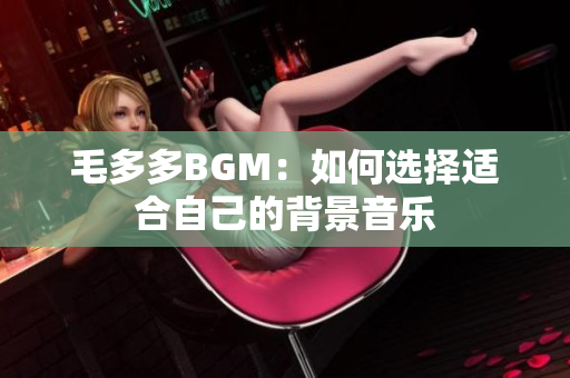 毛多多BGM：如何选择适合自己的背景音乐