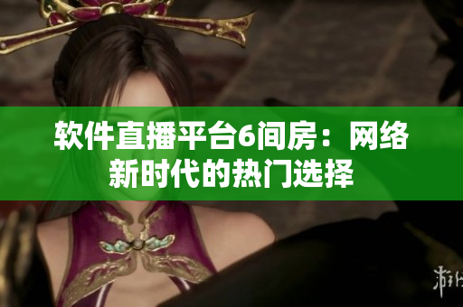 软件直播平台6间房：网络新时代的热门选择