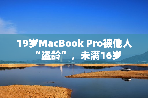 19岁MacBook Pro被他人“盗龄”，未满16岁