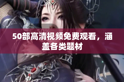 50部高清视频免费观看，涵盖各类题材