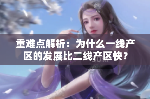 重难点解析：为什么一线产区的发展比二线产区快？