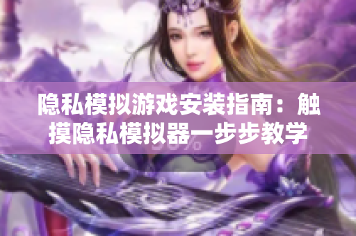 隐私模拟游戏安装指南：触摸隐私模拟器一步步教学