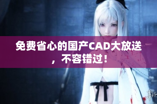 免费省心的国产CAD大放送，不容错过！