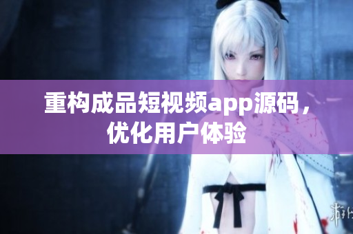 重构成品短视频app源码，优化用户体验