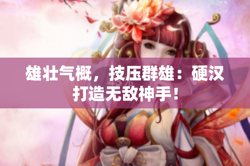 雄壮气概，技压群雄：硬汉打造无敌神手！