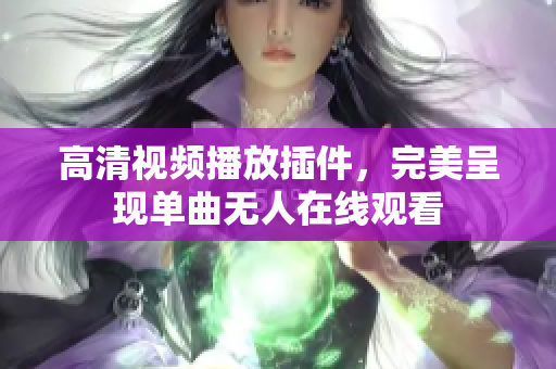 高清视频播放插件，完美呈现单曲无人在线观看