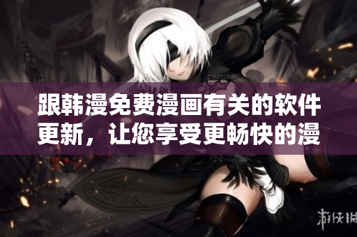 跟韩漫免费漫画有关的软件更新，让您享受更畅快的漫画阅读