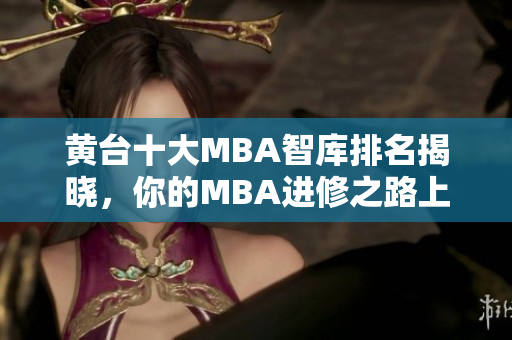 黄台十大MBA智库排名揭晓，你的MBA进修之路上不可错过！