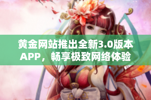 黄金网站推出全新3.0版本APP，畅享极致网络体验